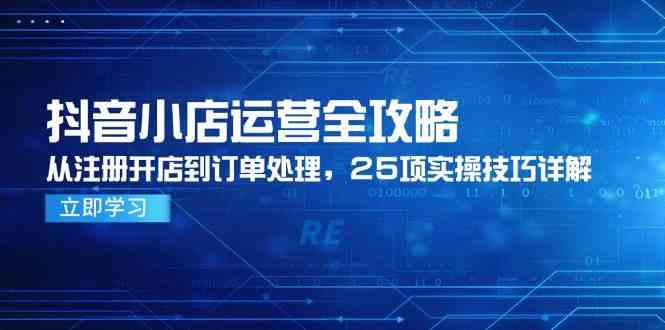 抖音小店运营全攻略，从注册开店到订单处理，25项实操技巧详解-皓哥创业笔记