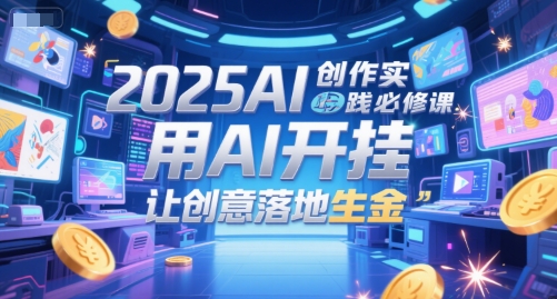 2025AI创作实践必修课，用AI开挂，让创意落地生金-皓哥创业笔记