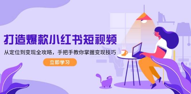 打造爆款小红书短视频，从定位到变现全攻略，手把手教你掌握变现技巧-皓哥创业笔记