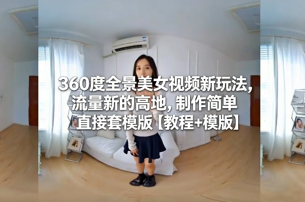 360度全景美女视频新玩法，流量新的高地，制作简单直接套模版【教程+模版】-皓哥创业笔记