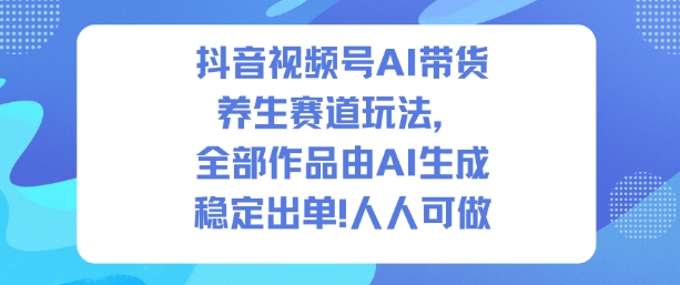 抖音视频号AI带货养生赛道玩法，全部作品由AI生成，发了1500条作品，出了2W多单，人人可做-皓哥创业笔记