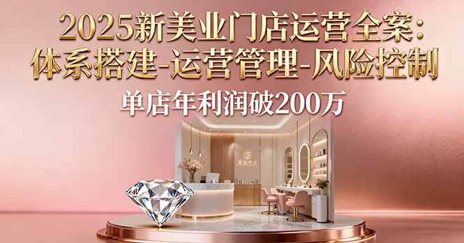 （16216期）2025新美业门店运营全案：体系搭建-运营管理-风险控制，单店年利润破200万-皓哥创业笔记