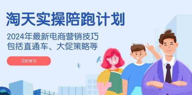 淘天实操陪跑计划，2024年最新电商营销技巧，包括直通车、大促策略等-皓哥创业笔记