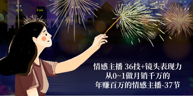 情感主播36技+镜头表现力：从0~1做月销千万的，年赚百万的情感主播（37节）-皓哥创业笔记