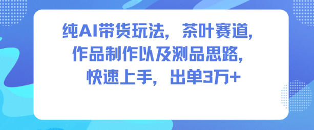 纯AI带货玩法，茶叶赛道，制作以及思路，快速上手，出单3W+-皓哥创业笔记