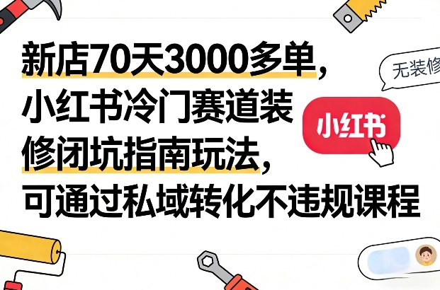 新店70天3000多单，小红书冷门赛道装修闭坑指南玩法，可通过私域转化不违规课程-皓哥创业笔记