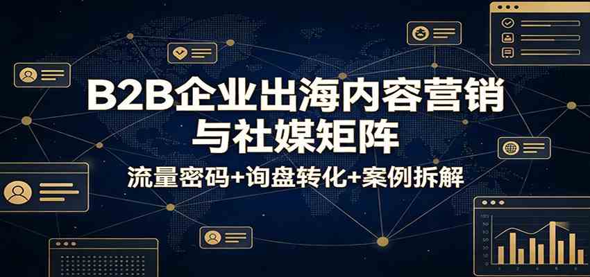 B2B企业出海内容营销与社媒矩阵：流量密码+询盘转化+案例拆解-皓哥创业笔记