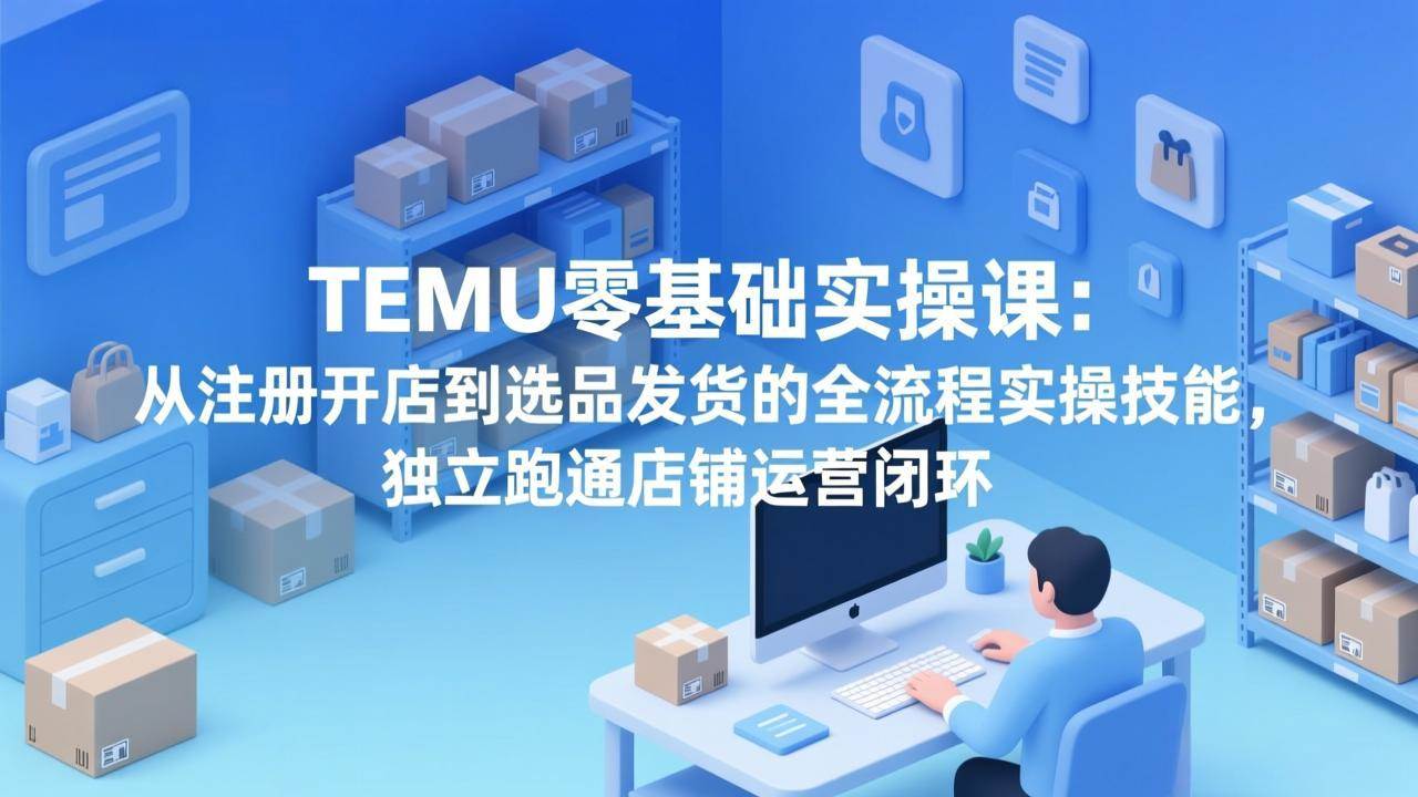 （17568期）TEMU零基础实操课：从注册开店到选品发货的全流程实操技能，独立跑通店铺运营闭环-皓哥创业笔记