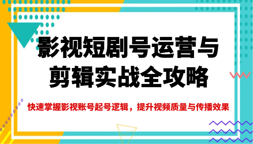 影视短剧号运营与剪辑实战全攻略，快速掌握影视账号起号逻辑，提升视频质量与传播效果-皓哥创业笔记
