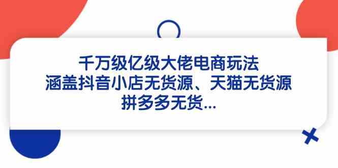 千万级亿级大佬电商玩法：涵盖抖音小店无货源、天猫无货源、拼多多无货-皓哥创业笔记
