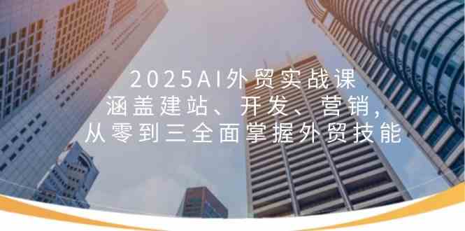 2025AI外贸实战课：涵盖建站、开发、营销, 从零到三全面掌握外贸技能-皓哥创业笔记