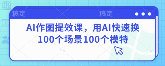 AI作图提效课，用AI快速换100个场景100个模特-皓哥创业笔记