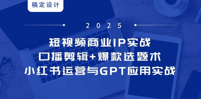（14793期）短视频商业IP实战6期：口播剪辑+爆款选题术，小红书运营与GPT应用实战-皓哥创业笔记
