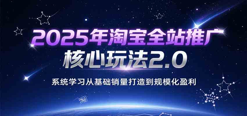 2025年淘宝全站推广核心玩法2.0，系统学习从基础销量打造到规模化盈利-皓哥创业笔记
