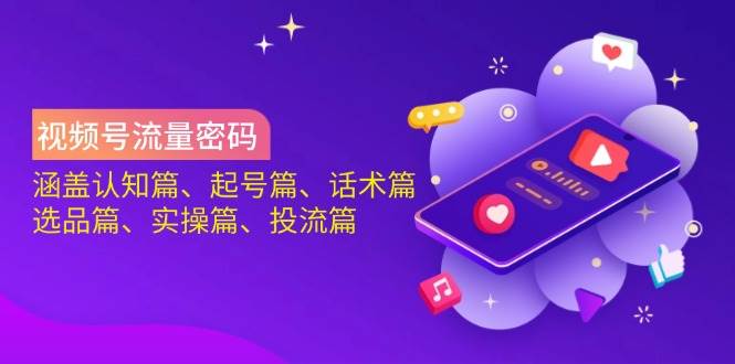 视频号流量密码：涵盖认知篇、起号篇、话术篇、选品篇、实操篇、投流篇-皓哥创业笔记