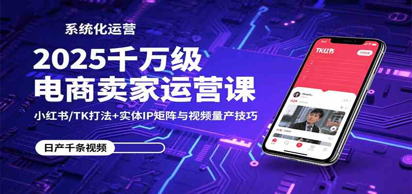 2025千万级电商卖家运营课：小红书/TK打法+实体IP矩阵与视频量产技巧-皓哥创业笔记