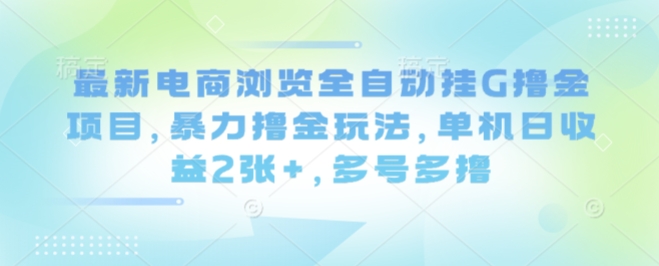 最新电商浏览全自动挂G撸金项目，暴力撸金玩法，单机日收益2张+，多号多撸【揭秘】-皓哥创业笔记