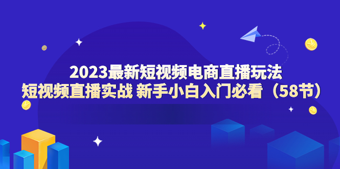 （6006期）2023最新短视频电商直播玩法课 短视频直播实战 新手小白入门必看（58节）-皓哥创业笔记