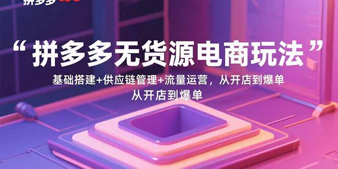 （15886期）拼多多无货源电商玩法：基础搭建+供应链管理+流量运营，从开店到爆单-皓哥创业笔记