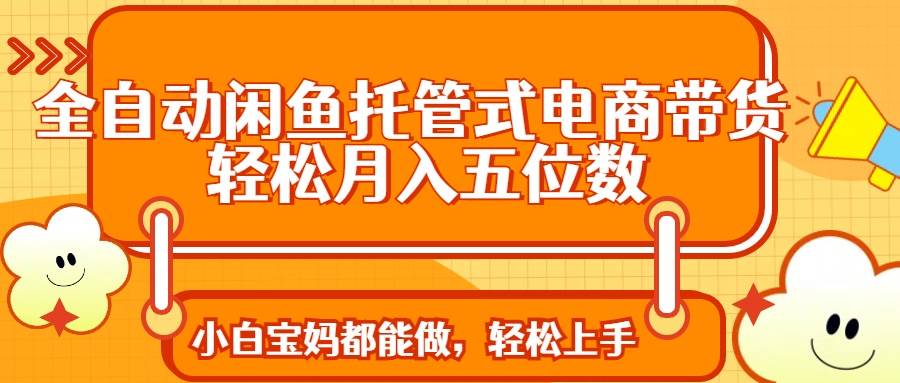 (14132期)全自动闲鱼托管式电商带货 轻松实现月入五位数-皓哥创业笔记
