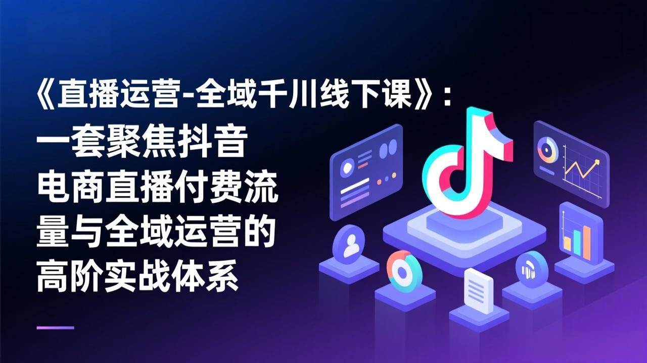 （17344期）《直播运营-全域千川线下课》：一套聚焦抖音电商直播付费流量与全域运营的高阶实战体系-皓哥创业笔记