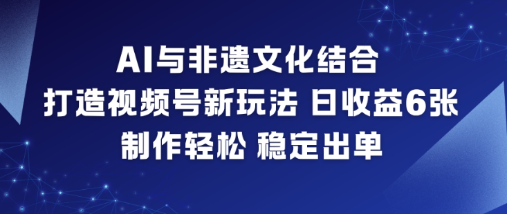 AI与非遗文化结合，打造视频号新玩法，日收益6张，制作轻松，稳定出单-皓哥创业笔记