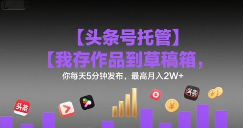 【头条号托管 】我存作品到草稿箱，你每天5分钟发布，最高月入2W+【揭秘】-皓哥创业笔记