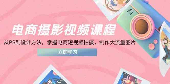 电商摄影视频课程，从PS到设计方法，掌握电商短视频拍摄，制作大流量图片-皓哥创业笔记