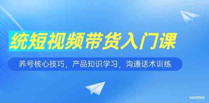 短视频带货入门课，养号核心技巧，产品知识学习，沟通话术训练-皓哥创业笔记