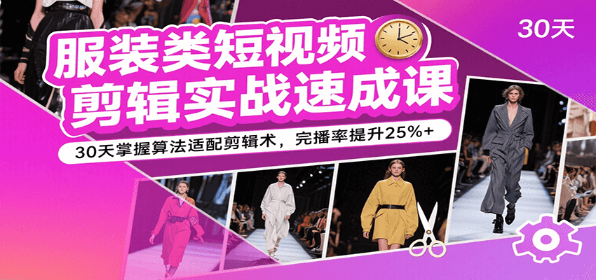服装类短视频剪辑实战速成课，30天掌握算法适配剪辑术，完播率提升25%+-皓哥创业笔记