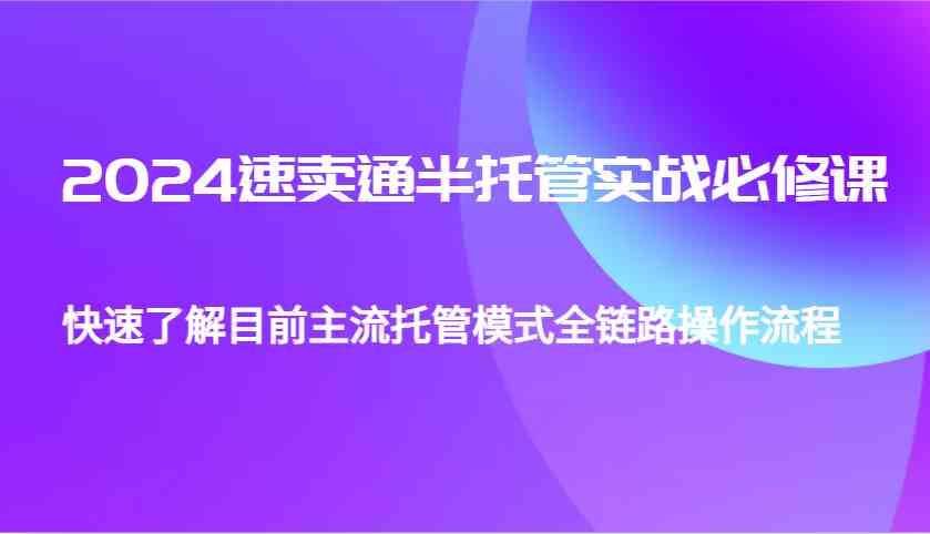 2024速卖通半托管从0到1实战必修课，帮助你快速了解目前主流托管模式全链路操作流程-皓哥创业笔记