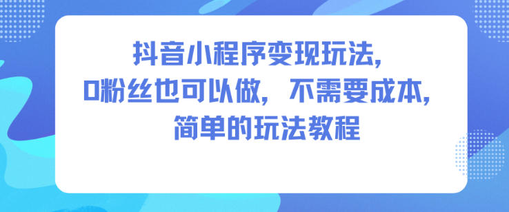 抖音小程序变现玩法，0粉丝也可以做，不需要成本，简单的玩法教程-皓哥创业笔记