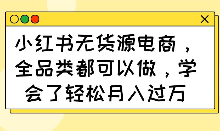 （14100期）小红书无货源电商，全品类都可以做，学会了轻松月入过万-皓哥创业笔记
