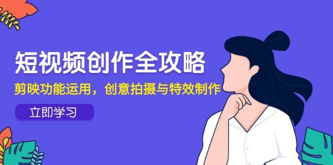 短视频创作全攻略，剪映功能运用，创意拍摄与特效制作-皓哥创业笔记