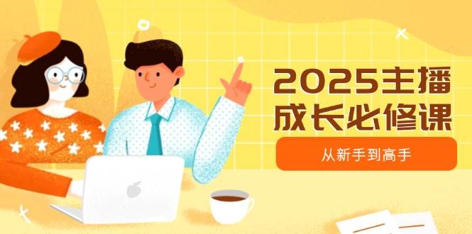 2025主播成长必修课，主播从新手到高手，涵盖趋势、定位、能力构建等-皓哥创业笔记