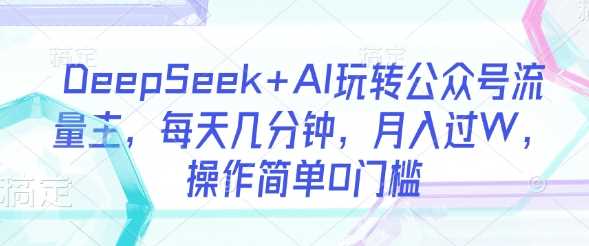 DeepSeek+AI玩转公众号流量主，每天几分钟，月入过W，操作简单0门槛-皓哥创业笔记