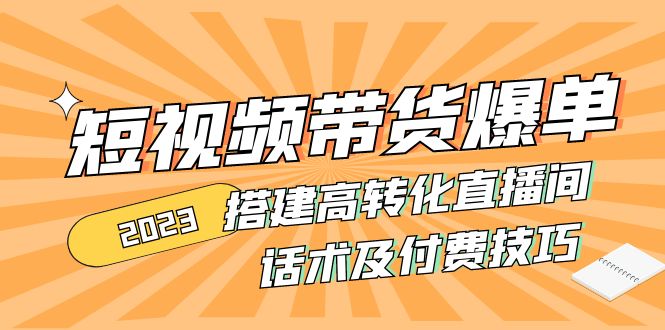 （4796期）2023短视频带货爆单 搭建高转化直播间 话术及付费技巧(无中创水印)-皓哥创业笔记