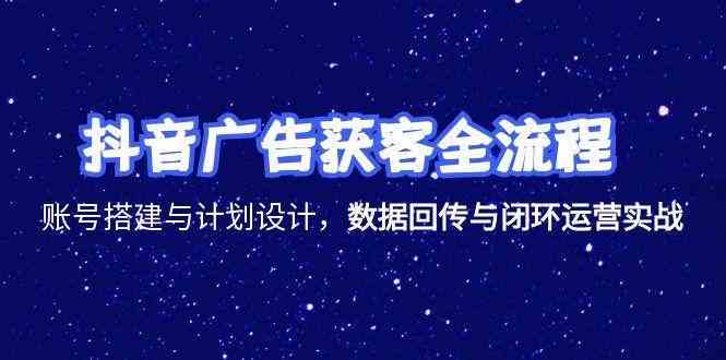 抖音广告获客全流程，账号搭建与计划设计，数据回传与闭环运营实战-皓哥创业笔记