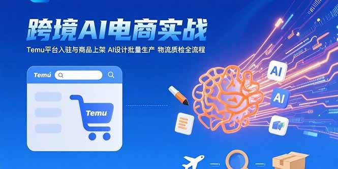 （15526期）AI+跨境电商实战：Temu平台入驻与商品上架 AI设计批量生产 物流质检全流程-皓哥创业笔记