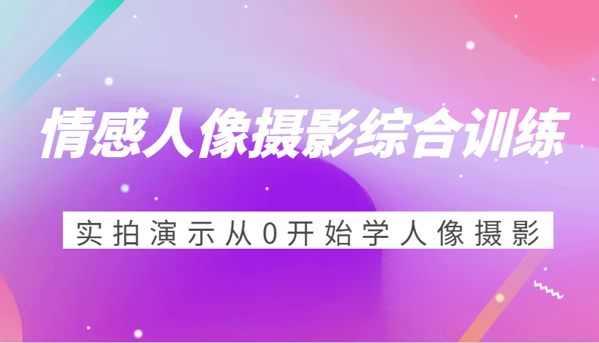 情感人像摄影综合训练，实拍演示从0开始学人像摄影（24节）-皓哥创业笔记
