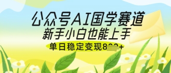 公众号AI国学爆文，国学赛道风口，新手小白也能轻松上手，单日稳定变现几张-皓哥创业笔记