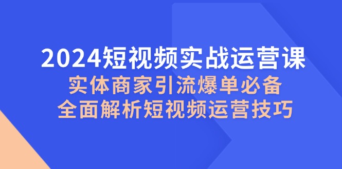 2024短视频实战运营课,实体商家引流爆单必备,全面解析短视频运营技巧-皓哥创业笔记