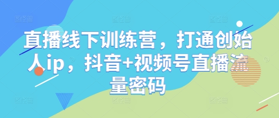 直播线下训练营，打通创始人ip，抖音+视频号直播流量密码-皓哥创业笔记