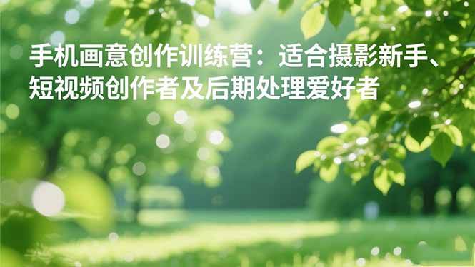 （16510期）手机摄影之画意创作训练营：适合摄影新手、短视频创作者及后期处理爱好者-皓哥创业笔记