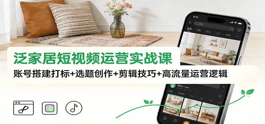 泛家居短视频运营实战课：账号搭建打标+选题创作+剪辑技巧+高流量运营逻辑-皓哥创业笔记