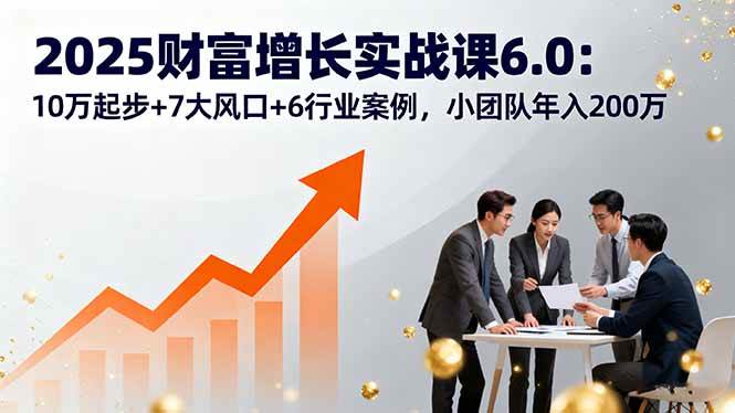 （16004期）2025财富增长实战课6.0：10万起步+7大风口+6行业案例，小团队年入200万-皓哥创业笔记