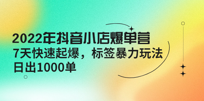 （4091期）2022年抖音小店爆单营【更新10月】 7天快速起爆 标签暴力玩法，日出1000单-皓哥创业笔记