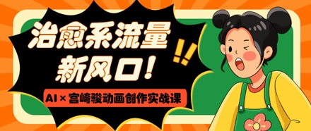 治愈系流量新风口，AI+宫崎骏动画创作实战课，从0到1打造爆款视频-皓哥创业笔记