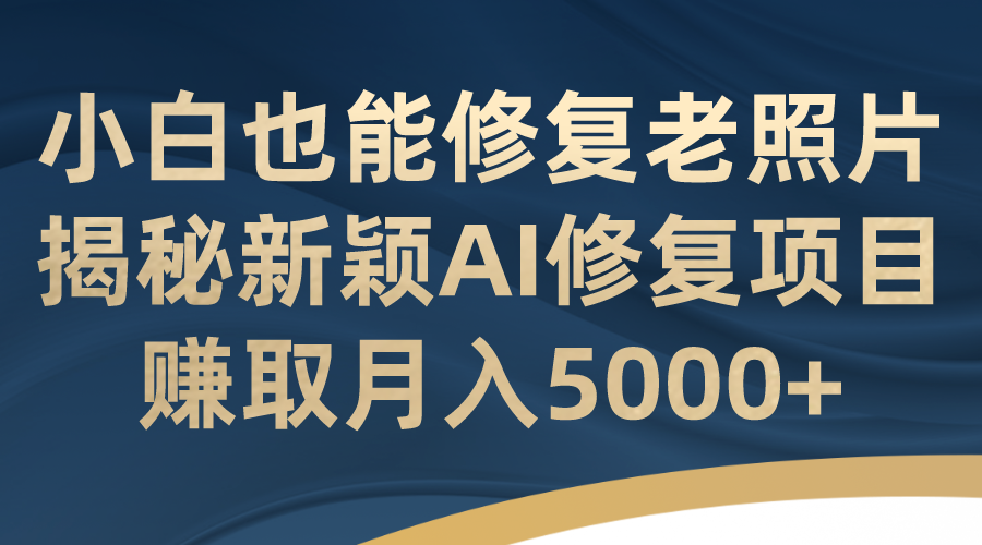 （7072期）小白也能修复老照片！揭秘新颖AI修复项目，赚取月入5000+-皓哥创业笔记