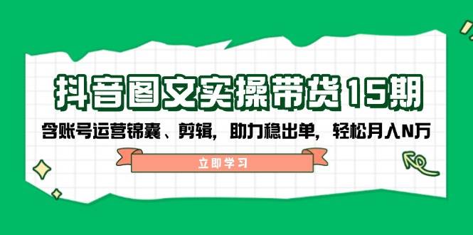 抖音图文带货实操第15期：账号运营锦囊、剪辑，助力稳出单，轻松月入N万-皓哥创业笔记